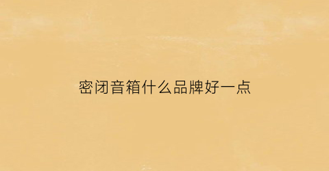 密闭音箱什么品牌好一点(密闭音箱的优缺点)