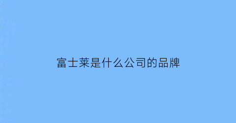 富士莱是什么公司的品牌(富士莱是什么公司的品牌啊)