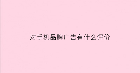 对手机品牌广告有什么评价(手机品牌的广告文案)