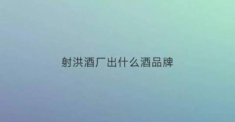 射洪酒厂出什么酒品牌(射洪酒业)