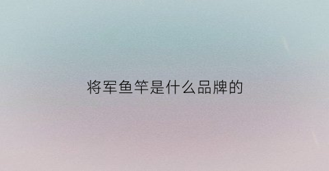 将军鱼竿是什么品牌的(将军鱼竿是什么品牌的竿子)