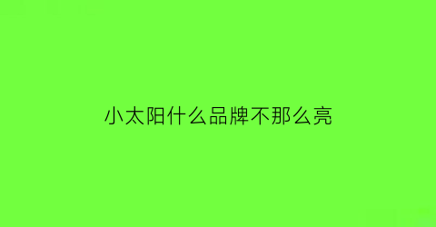 小太阳什么品牌不那么亮(小太阳什么牌子的质量好)