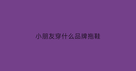 小朋友穿什么品牌拖鞋