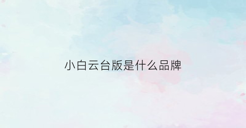 小白云台版是什么品牌(小白云台版和青春版是一样的吗)