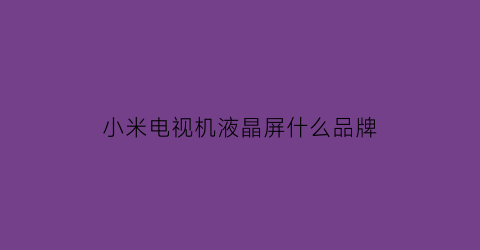 小米电视机液晶屏什么品牌(小米电视机液晶屏什么品牌质量好)