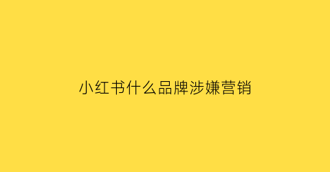 小红书什么品牌涉嫌营销(小红书算什么营销方式)