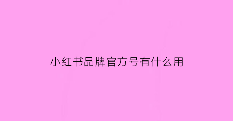 小红书品牌官方号有什么用(小红书品牌号平台)