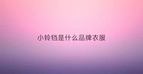 小铃铛是什么品牌衣服(小铃铛是什么品牌衣服的)