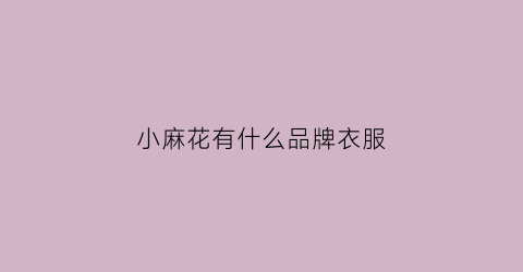 小麻花有什么品牌衣服(小麻花的品牌)