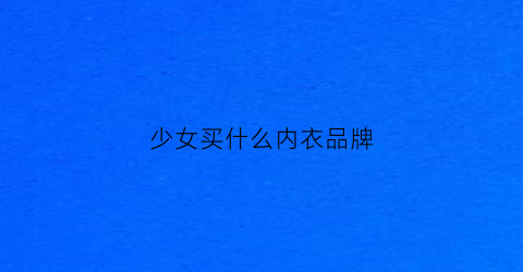 少女买什么内衣品牌(少女穿什么牌子的内衣品牌)