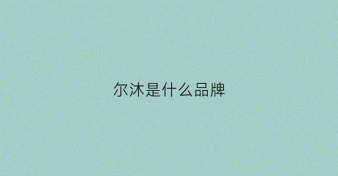 尔沐是什么品牌(尔沫卫浴有限公司)