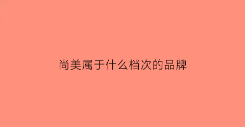 尚美属于什么档次的品牌(尚美这牌子怎么样)