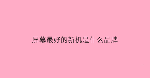 屏幕最好的新机是什么品牌(屏幕最好的新机是什么品牌手机)