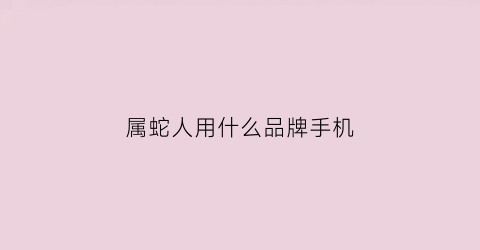 属蛇人用什么品牌手机(属蛇的人用什么手机背景壁纸)