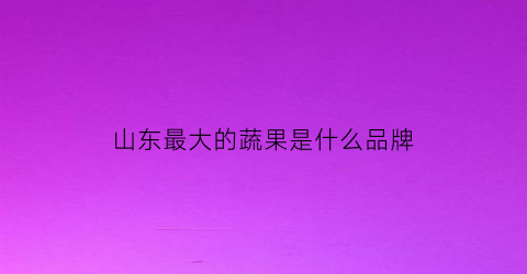 山东最大的蔬果是什么品牌(山东最大的蔬菜批发市场是哪一个)