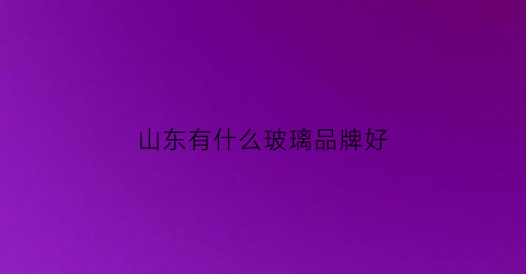 山东有什么玻璃品牌好