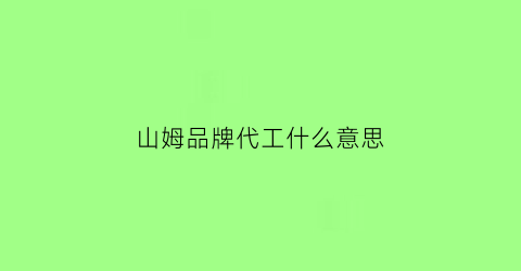 山姆品牌代工什么意思(山姆品牌代工什么意思呀)