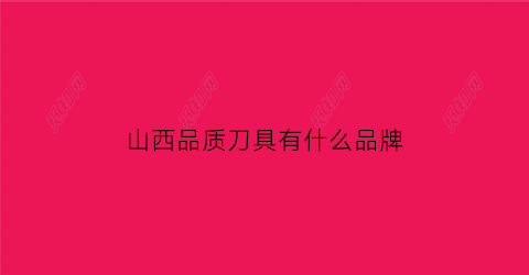 山西品质刀具有什么品牌(山西刀具厂)