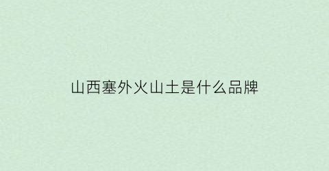 山西塞外火山土是什么品牌(塞外火山土富硒小米)