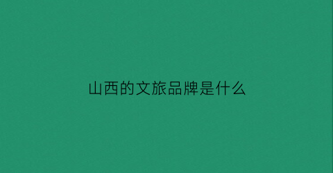 山西的文旅品牌是什么(山西旅游文化产业)