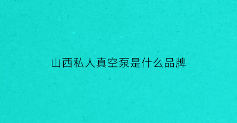 山西私人真空泵是什么品牌(真空泵厂家的联系电话)