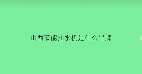 山西节能抽水机是什么品牌(山西节能减排)