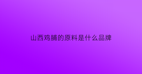 山西鸡脯的原料是什么品牌(山西肉鸡)