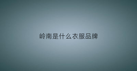 岭南是什么衣服品牌(岭南集团旗下品牌)