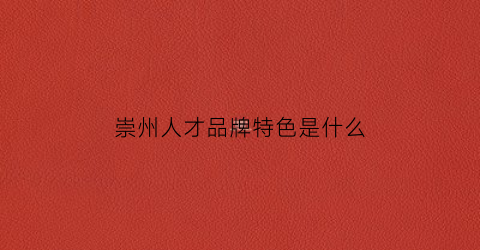 崇州人才品牌特色是什么(崇州人才交流中心官网)