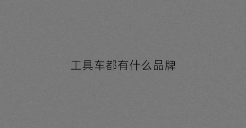 工具车都有什么品牌(工具车百科)