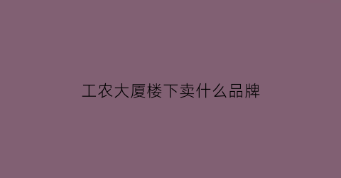 工农大厦楼下卖什么品牌