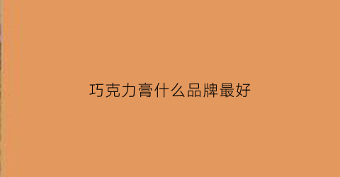 巧克力膏什么品牌最好(巧克力膏说明书)