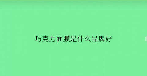 巧克力面膜是什么品牌好(巧克力面膜的作用与功效)