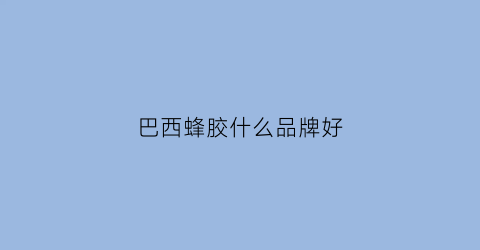 巴西蜂胶什么品牌好(巴西蜂胶什么品牌好吃)