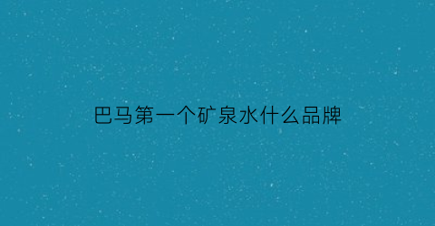 巴马第一个矿泉水什么品牌(巴马矿泉水是哪里的)