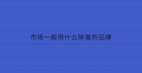 市场一般用什么除臭剂品牌(除臭剂哪里购买)