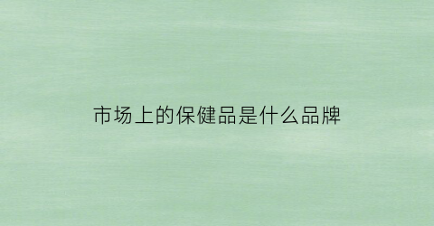 市场上的保健品是什么品牌(市场上的保健品是什么品牌的)
