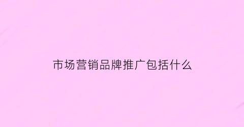 市场营销品牌推广包括什么(市场营销品牌推广包括什么内容)