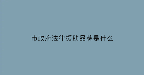 市政府法律援助品牌是什么(当地政府法律援助)