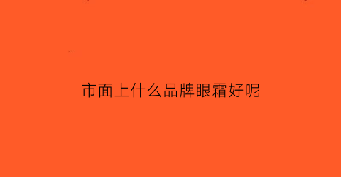 市面上什么品牌眼霜好呢(市面上哪种眼霜好用)