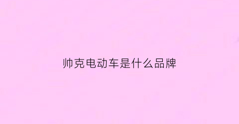 帅克电动车是什么品牌(帅克电动三轮车官网)