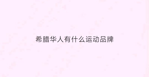 希腊华人有什么运动品牌(希腊华人有什么运动品牌吗)