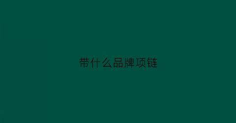 带什么品牌项链(带什么品牌项链好看)