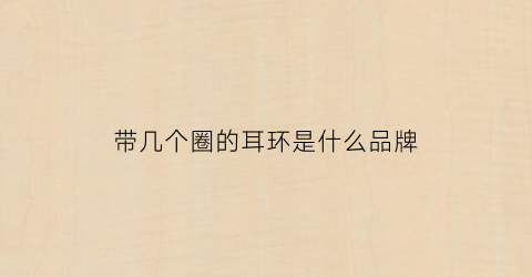 带几个圈的耳环是什么品牌(圈圈耳环一般多大合适)