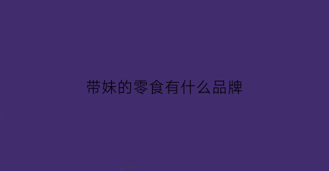 带妹的零食有什么品牌(带妹的零食有什么品牌好)