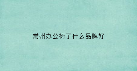 常州办公椅子什么品牌好(常州哪里有卖椅子的地方)