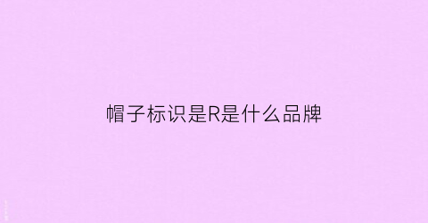 帽子标识是R是什么品牌(帽子标识是r是什么品牌的衣服)