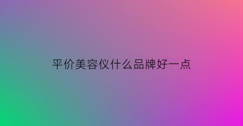 平价美容仪什么品牌好一点(平价美容仪什么品牌好一点耐用)