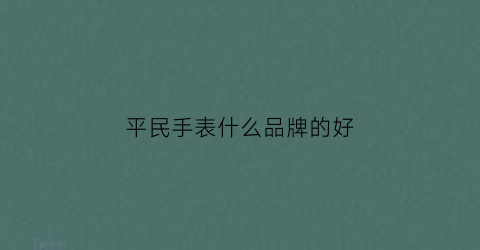 平民手表什么品牌的好(平民手表品牌排行榜前十名)