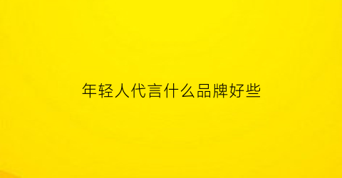 年轻人代言什么品牌好些(年轻人的代言词)